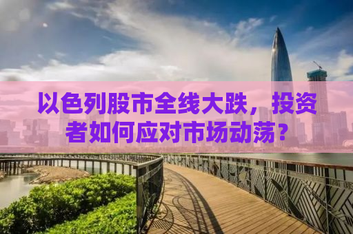 以色列股市全线大跌，投资者如何应对市场动荡？