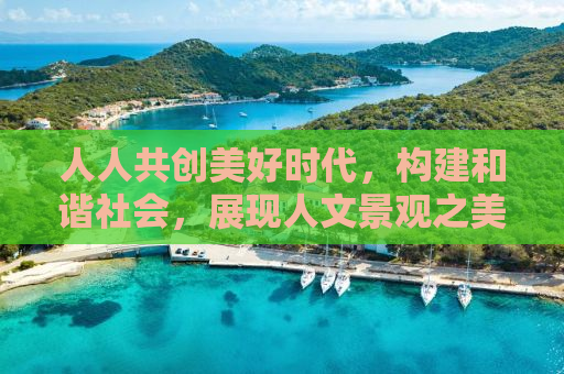人人共创美好时代，构建和谐社会，展现人文景观之美