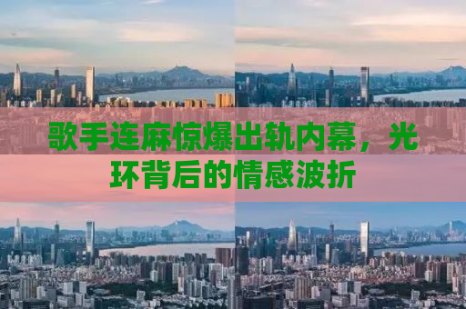 歌手连麻惊爆出轨内幕，光环背后的情感波折