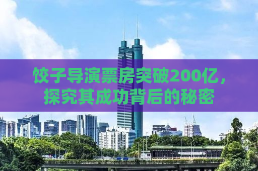饺子导演票房突破200亿，探究其成功背后的秘密