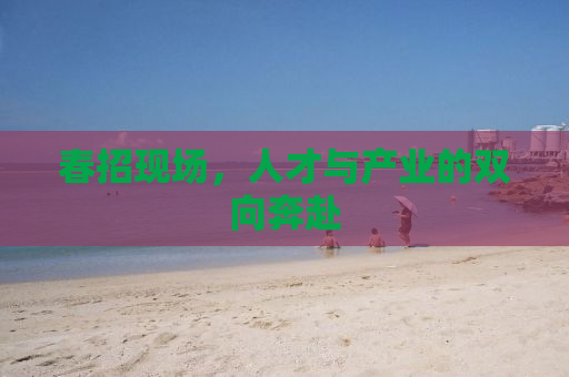 春招现场，人才与产业的双向奔赴
