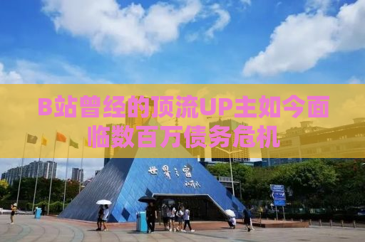 B站曾经的顶流UP主如今面临数百万债务危机