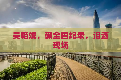 吴艳妮，破全国纪录，泪洒现场
