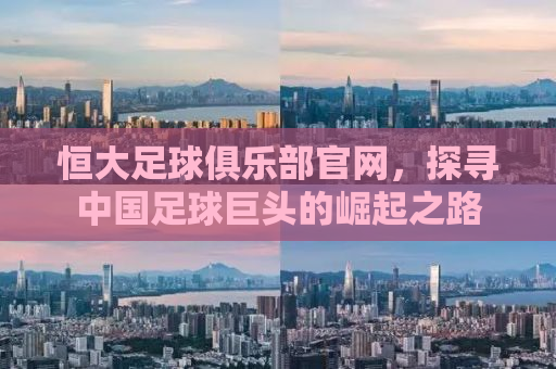恒大足球俱乐部官网，探寻中国足球巨头的崛起之路