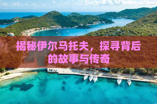 揭秘伊尔马托夫，探寻背后的故事与传奇