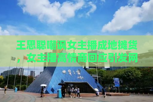 王思聪嘲讽女主播成地摊货，女主播高情商回应引发网友热议