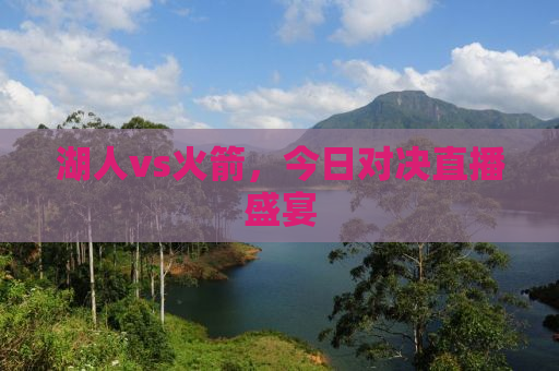 湖人vs火箭，今日对决直播盛宴