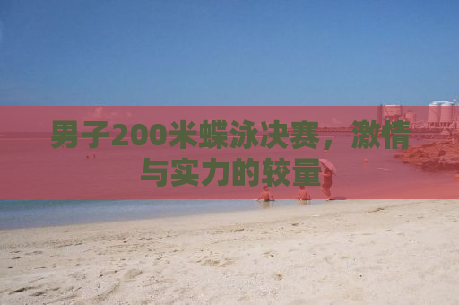 男子200米蝶泳决赛，激情与实力的较量