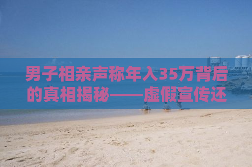 男子相亲声称年入35万背后的真相揭秘——虚假宣传还是真实隐情？
