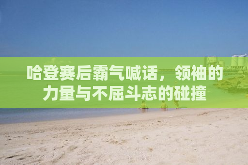 哈登赛后霸气喊话，领袖的力量与不屈斗志的碰撞