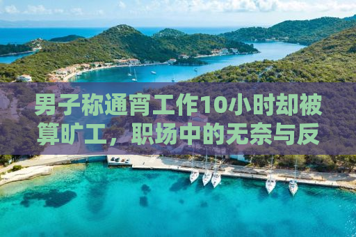 男子称通宵工作10小时却被算旷工，职场中的无奈与反思
