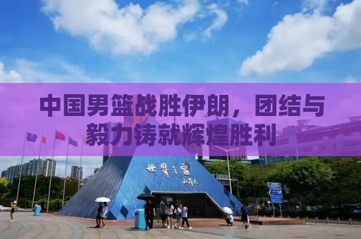中国男篮战胜伊朗，团结与毅力铸就辉煌胜利