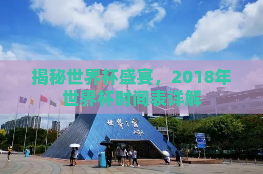 揭秘世界杯盛宴，2018年世界杯时间表详解