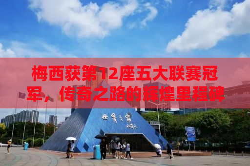 梅西获第12座五大联赛冠军，传奇之路的辉煌里程碑