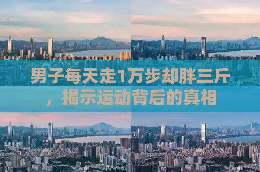 男子每天走1万步却胖三斤，揭示运动背后的真相