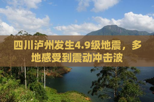 四川泸州发生4.9级地震，多地感受到震动冲击波