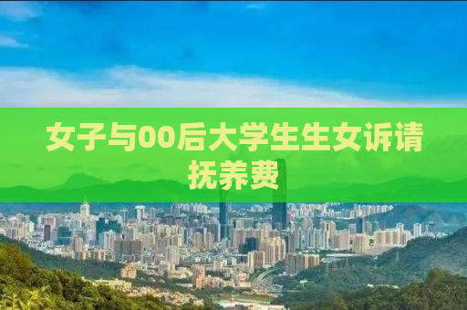 女子与00后大学生生女诉请抚养费