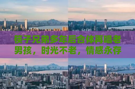 筷子兄弟多年后合体再唱老男孩，时光不老，情感永存