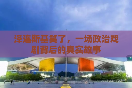 泽连斯基笑了，一场政治戏剧背后的真实故事