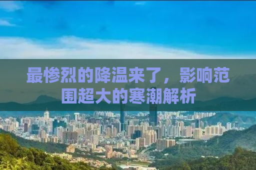 最惨烈的降温来了，影响范围超大的寒潮解析