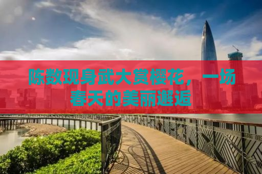 陈数现身武大赏樱花，一场春天的美丽邂逅