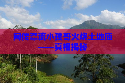 网传漂流小孩哥火烧土地庙——真相揭秘