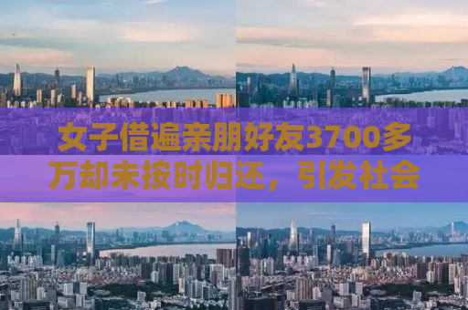 女子借遍亲朋好友3700多万却未按时归还，引发社会热议
