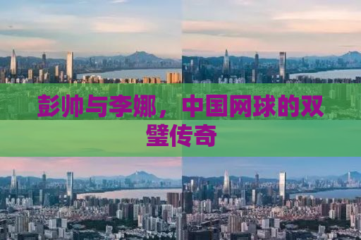 彭帅与李娜，中国网球的双璧传奇