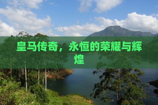皇马传奇，永恒的荣耀与辉煌