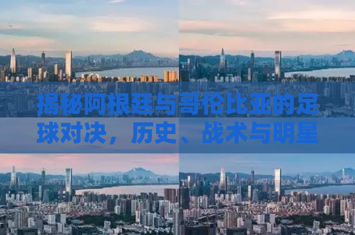 揭秘阿根廷与哥伦比亚的足球对决，历史、战术与明星对决