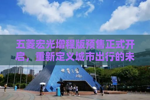 五菱宏光增程版预售正式开启，重新定义城市出行的未来趋势