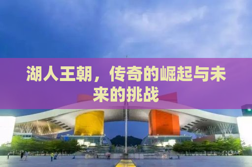 湖人王朝，传奇的崛起与未来的挑战