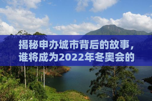 揭秘申办城市背后的故事，谁将成为2022年冬奥会的主办方？