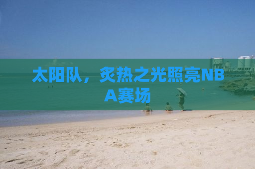 太阳队，炙热之光照亮NBA赛场
