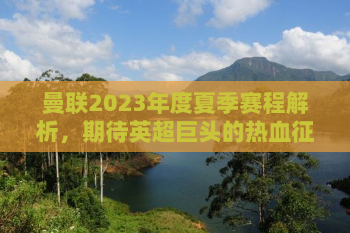 曼联2023年度夏季赛程解析，期待英超巨头的热血征程
