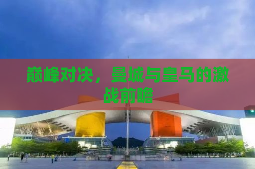 巅峰对决，曼城与皇马的激战前瞻