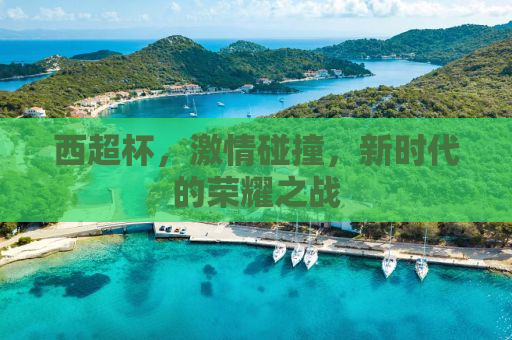 西超杯，激情碰撞，新时代的荣耀之战