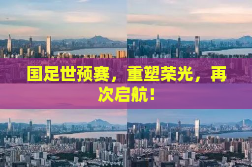 国足世预赛，重塑荣光，再次启航！