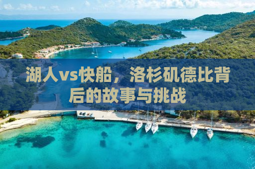 湖人vs快船，洛杉矶德比背后的故事与挑战