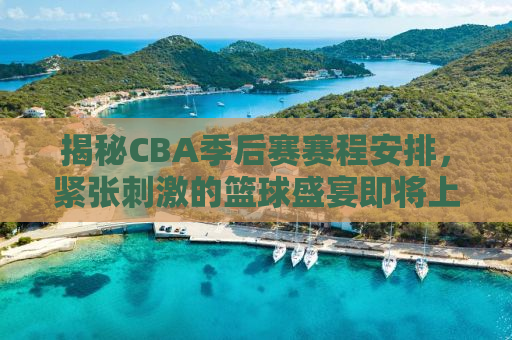 揭秘CBA季后赛赛程安排，紧张刺激的篮球盛宴即将上演（2020-2021赛季）