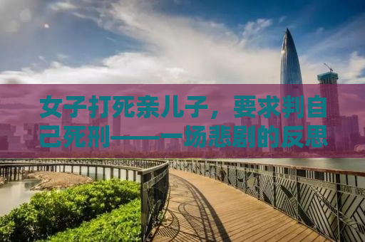 女子打死亲儿子，要求判自己死刑——一场悲剧的反思与启示