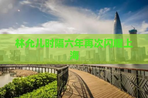林允儿时隔六年再次闪耀上海