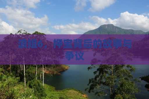 浪姐6，押宝背后的故事与争议