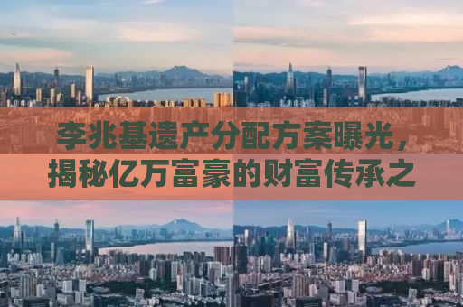 李兆基遗产分配方案曝光，揭秘亿万富豪的财富传承之路