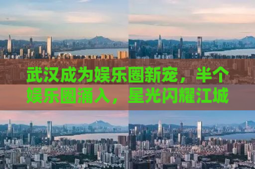 武汉成为娱乐圈新宠，半个娱乐圈涌入，星光闪耀江城