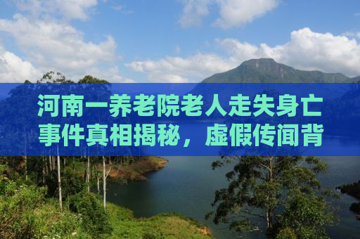 河南一养老院老人走失身亡事件真相揭秘，虚假传闻背后的真相究竟如何？