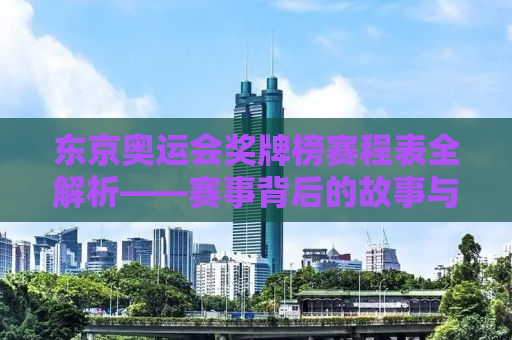 东京奥运会奖牌榜赛程表全解析——赛事背后的故事与荣耀瞬间