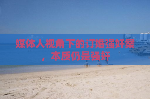 媒体人视角下的订婚强奸案，本质仍是强奸
