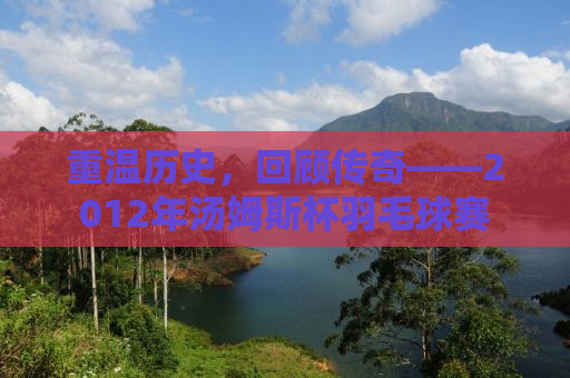 重温历史，回顾传奇——2012年汤姆斯杯羽毛球赛