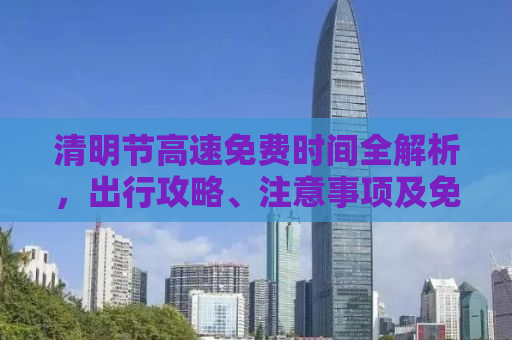 清明节高速免费时间全解析，出行攻略、注意事项及免费时段细节